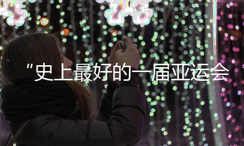 “史上最好的一届亚运会”闭幕，未来何以“心向远方”？