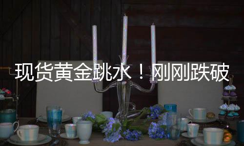 现货黄金跳水!刚刚跌破4900美元关口