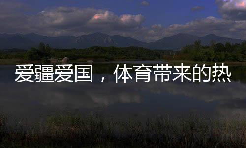 爱疆爱国，体育带来的热情太大了——文化润疆的体育实践调研之一