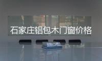 石家庄铝包木门窗价格