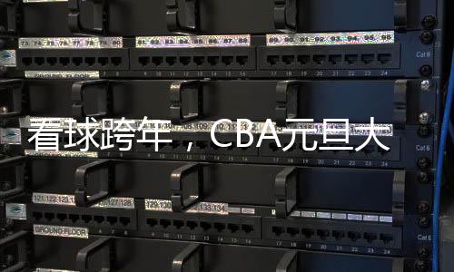 看球跨年，CBA元旦大战背后的赛事经济火了