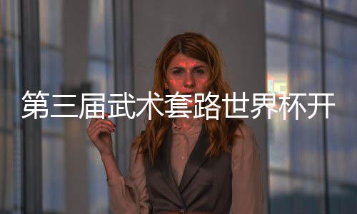 第三届武术套路世界杯开赛 中国队首日夺4金