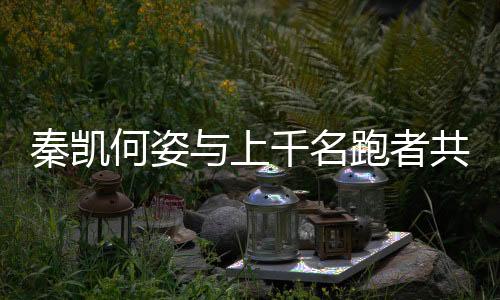 秦凯何姿与上千名跑者共同参与九城联动接力西安站