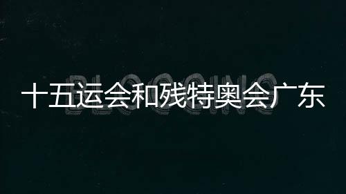 十五运会和残特奥会广东赛区市场开发首批签约仪式举行
