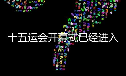 十五运会开幕式已经进入最后的彩排、演练阶段