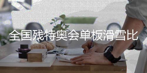 全国残特奥会单板滑雪比赛在张家口崇礼开赛