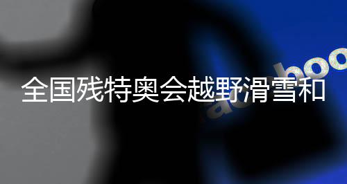 全国残特奥会越野滑雪和冬季两项比赛在吉林开赛