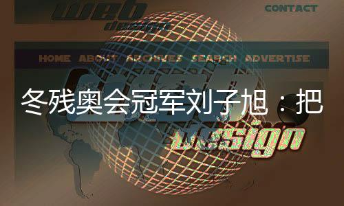 冬残奥会冠军刘子旭:把遗憾留在昨天,把纪录写在今天