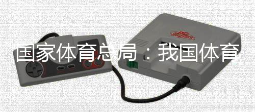 国家体育总局：我国体育财产总规模近五年年均增速超10%