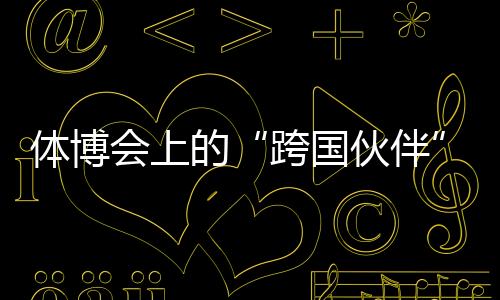 体博会上的“跨国伙伴”：中国体育制造的出海之路