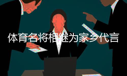 体育名将相继为家乡代言，各地文旅部门拓展“揽客玩法”？