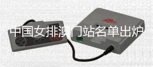 中国女排澳门站名单出炉 朱婷2024国家队首秀