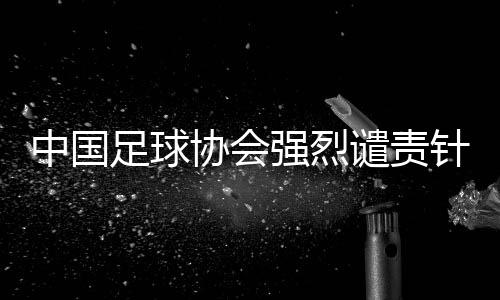 中国足球协会强烈谴责针对裁判员唐顺齐的网络谣言