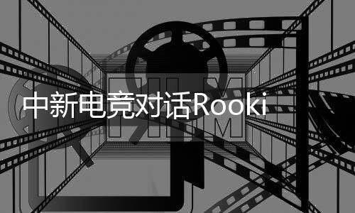 中新电竞对话Rookie：回家，然后再向山顶出发