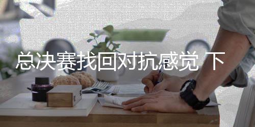 总决赛找回对抗感觉 下赛季要更进一步——访北京首钢男篮球员周琦