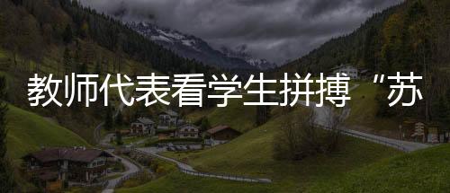 教师代表看学生拼搏“苏超”赛场：见证球员追逐热爱是最珍贵的收获