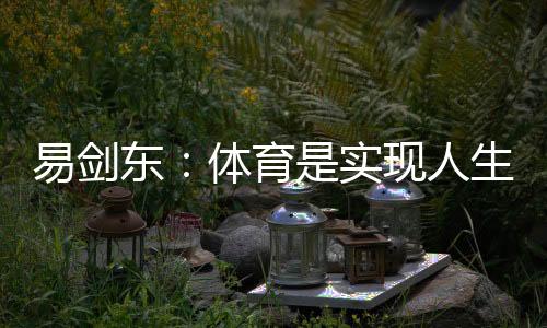 易剑东：体育是实现人生健康、快乐、幸福三大目标的重要手段