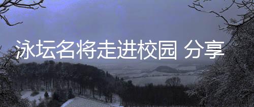 泳坛名将走进校园 分享“冠军”背后的持久主义