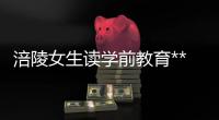 涪陵女生读学前教育***好吗