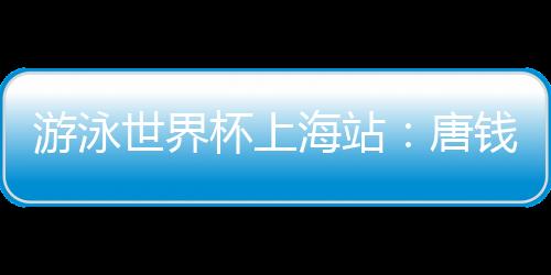 游泳世界杯上海站：唐钱婷再破亚洲纪录 中国队6金收官