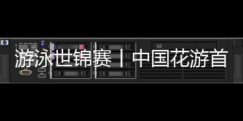 游泳世锦赛丨中国花游首日精彩亮相 跳水队今日冲击金牌