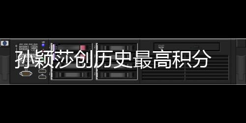 孙颖莎创历史最高积分 国际乒联公布最新世界排名→