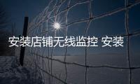 安装店铺无线监控 安装地弹簧 安装小区门禁道闸机