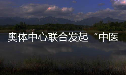 奥体中心联合发起“中医文化+运动促健康”主题活动