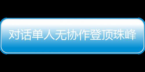 对话单人无协作登顶珠峰的中国攀登者：每一步都如履薄冰