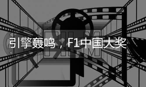 引擎轰鸣,F1中国大奖赛以“速度经济”激活“城市脉动”