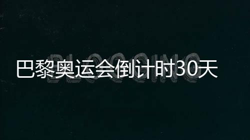 巴黎奥运会倒计时30天，中国队奥运备战近况如何？