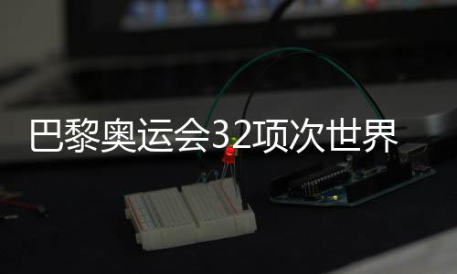 巴黎奥运会32项次世界纪录被刷新 见证不断突破的奥林匹克