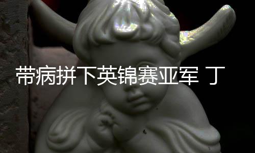 带病拼下英锦赛亚军 丁俊晖：我喜欢这样打球的自己