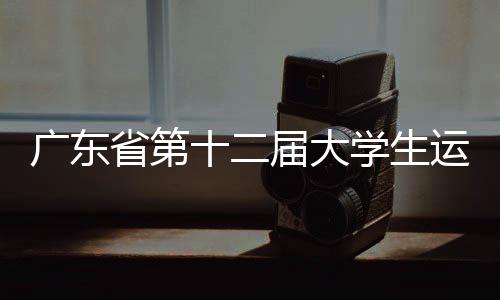 广东省第十二届大学生运动会闭幕 暨南大学列金牌榜首位