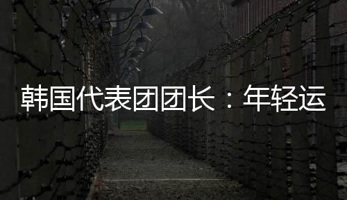 韩国代表团团长：年轻运动员看到中国惊人发展都喜欢这里