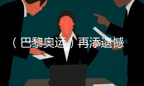 （巴黎奥运）再添遗憾 中国选手获体操男子个人全能银、铜牌