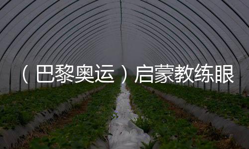 （巴黎奥运）启蒙教练眼中的陈芋汐：冠军来之不易