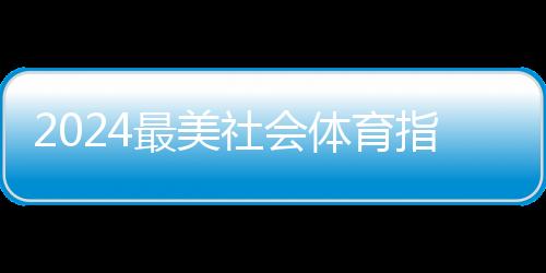 2024最美社会体育指导员暨活力体育组织征集活动结果出炉