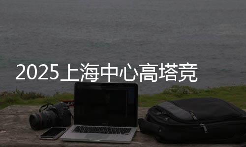 2025上海中心高塔竞速挑战赛开赛 吸引全球3000名跑者