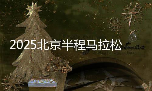 2025北京半程马拉松将于4月20日开跑 首设破纪录奖